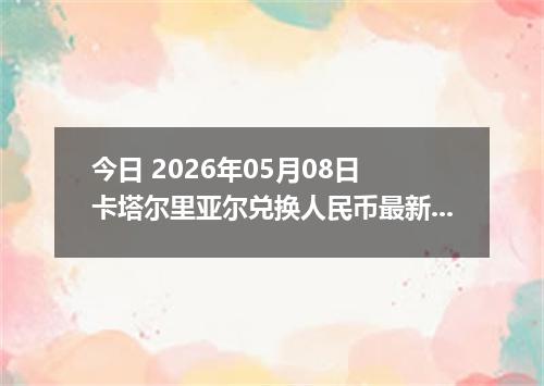 今日 2026年05月08日 卡塔尔里亚尔兑换人民币最新汇率行情