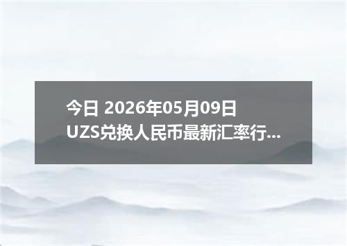 今日 2026年05月09日 UZS兑换人民币最新汇率行情