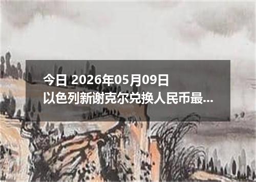 今日 2026年05月09日 以色列新谢克尔兑换人民币最新汇率行情