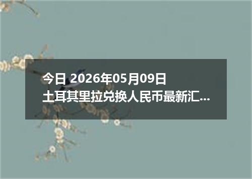 今日 2026年05月09日 土耳其里拉兑换人民币最新汇率行情