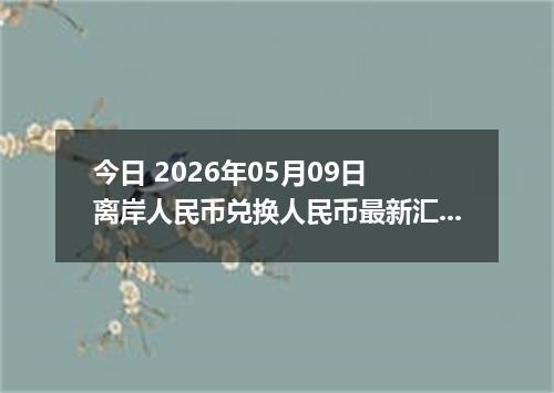 今日 2026年05月09日 离岸人民币兑换人民币最新汇率行情