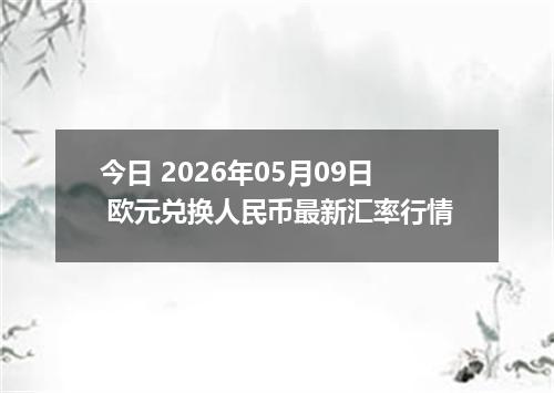 今日 2026年05月09日 欧元兑换人民币最新汇率行情