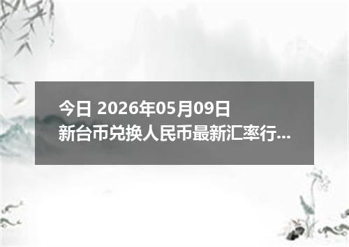 今日 2026年05月09日 新台币兑换人民币最新汇率行情
