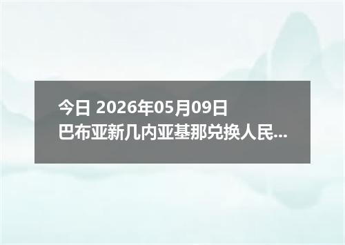 今日 2026年05月09日 巴布亚新几内亚基那兑换人民币最新汇率行情