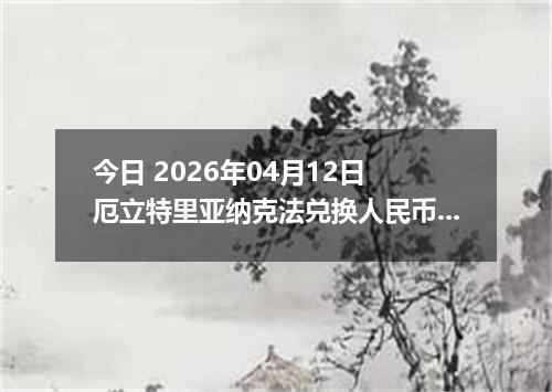 今日 2026年04月12日 厄立特里亚纳克法兑换人民币最新汇率行情