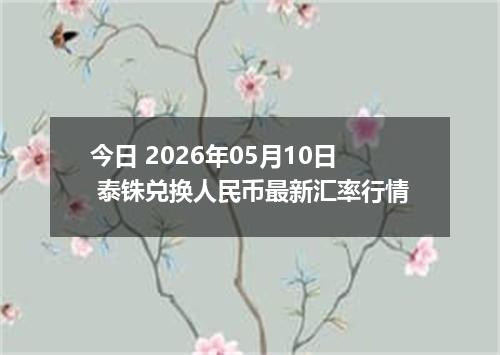 今日 2026年05月10日 泰铢兑换人民币最新汇率行情