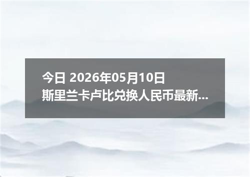 今日 2026年05月10日 斯里兰卡卢比兑换人民币最新汇率行情