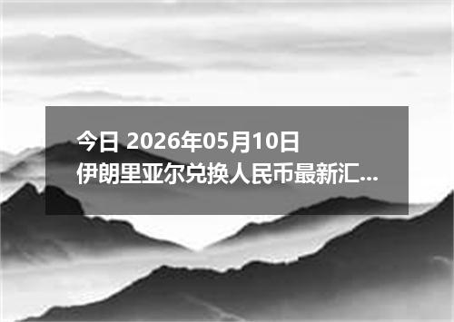今日 2026年05月10日 伊朗里亚尔兑换人民币最新汇率行情