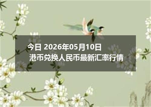 今日 2026年05月10日 港币兑换人民币最新汇率行情