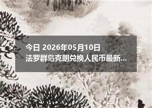 今日 2026年05月10日 法罗群岛克朗兑换人民币最新汇率行情