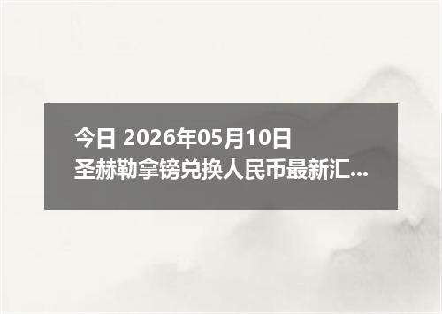 今日 2026年05月10日 圣赫勒拿镑兑换人民币最新汇率行情