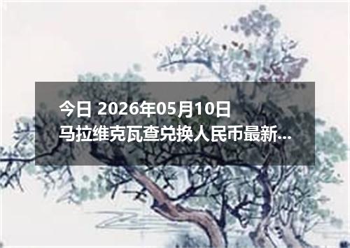 今日 2026年05月10日 马拉维克瓦查兑换人民币最新汇率行情