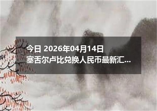 今日 2026年04月14日 塞舌尔卢比兑换人民币最新汇率行情