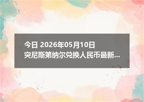 今日 2026年05月10日 突尼斯第纳尔兑换人民币最新汇率行情