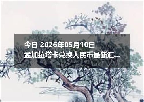 今日 2026年05月10日 孟加拉塔卡兑换人民币最新汇率行情