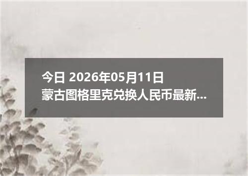 今日 2026年05月11日 蒙古图格里克兑换人民币最新汇率行情