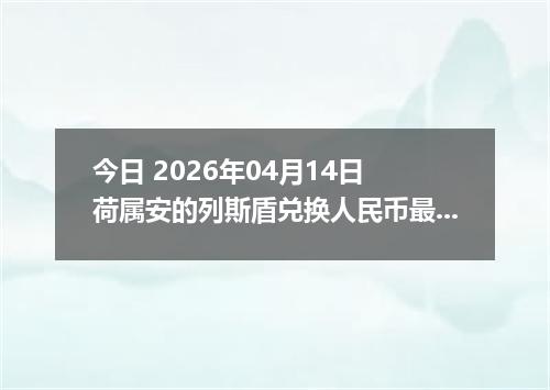 今日 2026年04月14日 荷属安的列斯盾兑换人民币最新汇率行情