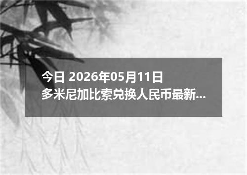 今日 2026年05月11日 多米尼加比索兑换人民币最新汇率行情