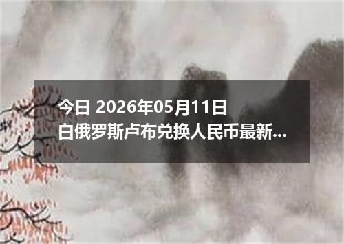 今日 2026年05月11日 白俄罗斯卢布兑换人民币最新汇率行情