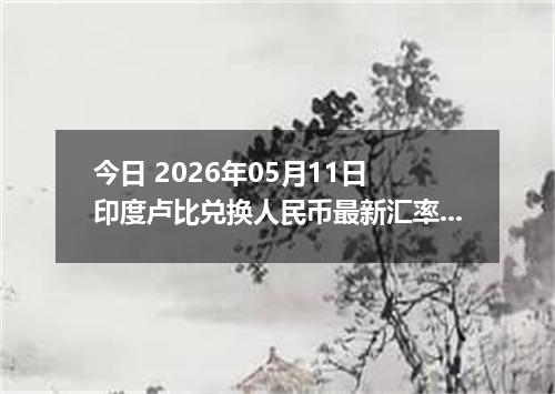 今日 2026年05月11日 印度卢比兑换人民币最新汇率行情