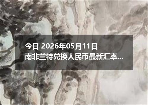 今日 2026年05月11日 南非兰特兑换人民币最新汇率行情
