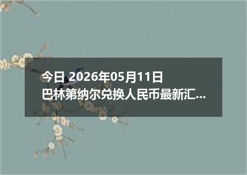 今日 2026年05月11日 巴林第纳尔兑换人民币最新汇率行情