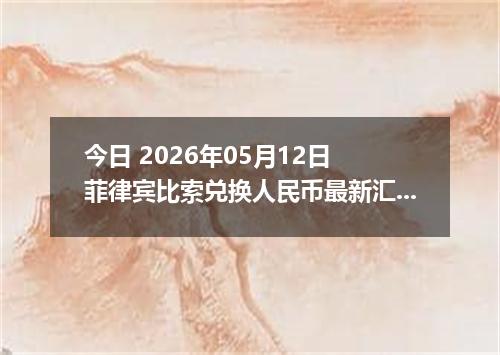 今日 2026年05月12日 菲律宾比索兑换人民币最新汇率行情