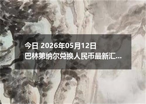 今日 2026年05月12日 巴林第纳尔兑换人民币最新汇率行情