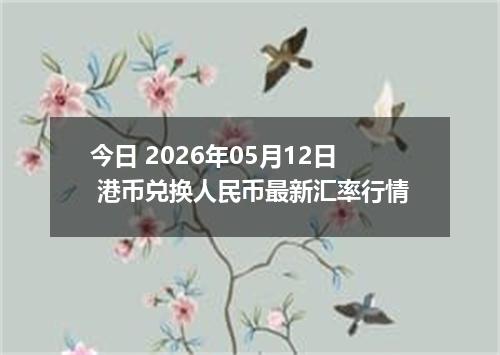 今日 2026年05月12日 港币兑换人民币最新汇率行情