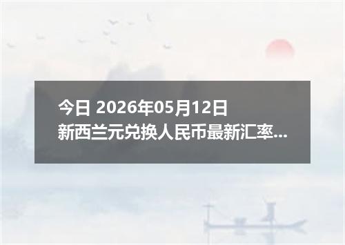 今日 2026年05月12日 新西兰元兑换人民币最新汇率行情