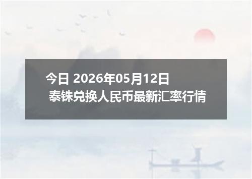 今日 2026年05月12日 泰铢兑换人民币最新汇率行情