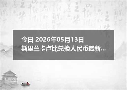 今日 2026年05月13日 斯里兰卡卢比兑换人民币最新汇率行情