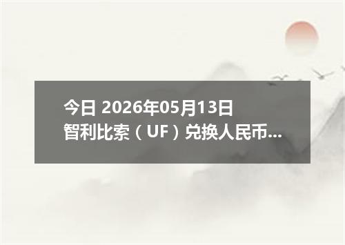 今日 2026年05月13日 智利比索（UF）兑换人民币最新汇率行情