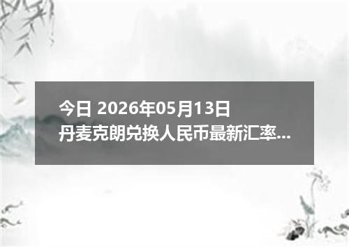 今日 2026年05月13日 丹麦克朗兑换人民币最新汇率行情