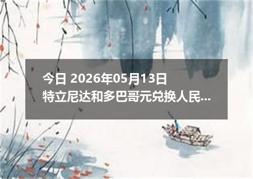 今日 2026年05月13日 特立尼达和多巴哥元兑换人民币最新汇率行情