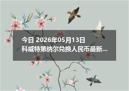 今日 2026年05月13日 科威特第纳尔兑换人民币最新汇率行情