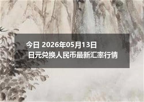 今日 2026年05月13日 日元兑换人民币最新汇率行情