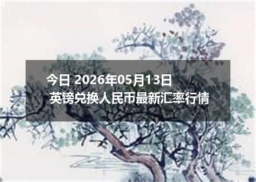 今日 2026年05月13日 英镑兑换人民币最新汇率行情