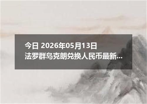 今日 2026年05月13日 法罗群岛克朗兑换人民币最新汇率行情