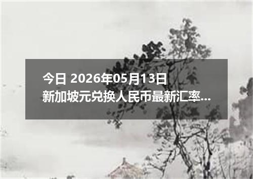 今日 2026年05月13日 新加坡元兑换人民币最新汇率行情