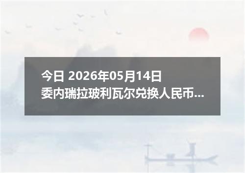 今日 2026年05月14日 委内瑞拉玻利瓦尔兑换人民币最新汇率行情