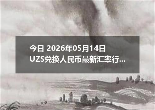 今日 2026年05月14日 UZS兑换人民币最新汇率行情