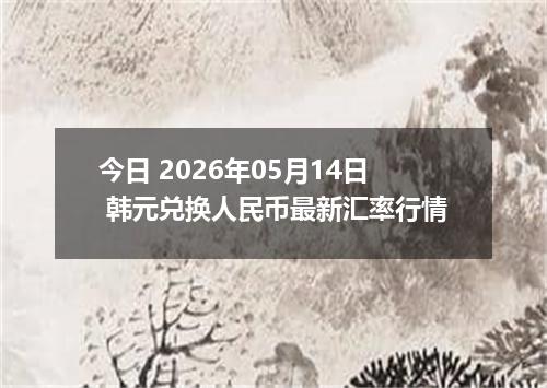 今日 2026年05月14日 韩元兑换人民币最新汇率行情