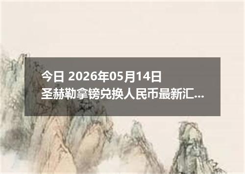 今日 2026年05月14日 圣赫勒拿镑兑换人民币最新汇率行情