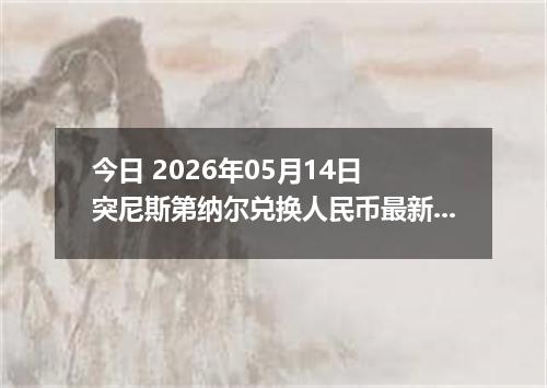 今日 2026年05月14日 突尼斯第纳尔兑换人民币最新汇率行情