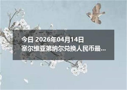 今日 2026年04月14日 塞尔维亚第纳尔兑换人民币最新汇率行情