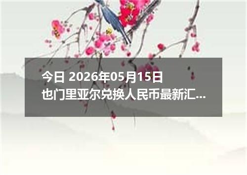 今日 2026年05月15日 也门里亚尔兑换人民币最新汇率行情