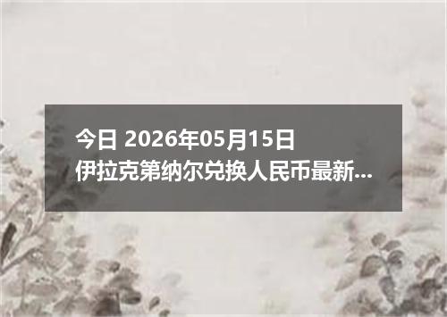 今日 2026年05月15日 伊拉克第纳尔兑换人民币最新汇率行情