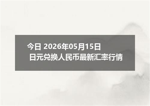 今日 2026年05月15日 日元兑换人民币最新汇率行情
