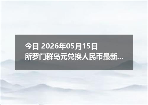 今日 2026年05月15日 所罗门群岛元兑换人民币最新汇率行情